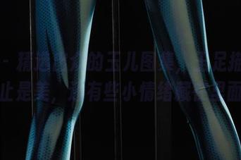 丽柜 - 精选出众的玉儿图集，玉足描绘的不止是美，还有些小情绪藏在里面。