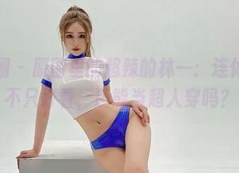 微密圈 - 原图里的超辣的林一：连体衣，不只好看，还能当超人穿吗？